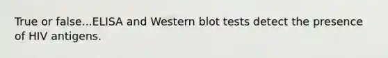 True or false...ELISA and Western blot tests detect the presence of HIV antigens.