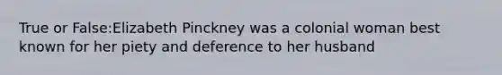 True or False:Elizabeth Pinckney was a colonial woman best known for her piety and deference to her husband