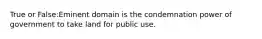 True or False:Eminent domain is the condemnation power of government to take land for public use.