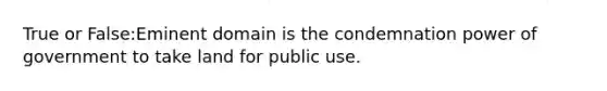 True or False:Eminent domain is the condemnation power of government to take land for public use.