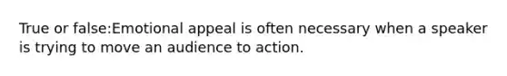 True or false:Emotional appeal is often necessary when a speaker is trying to move an audience to action.