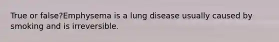 True or false?Emphysema is a lung disease usually caused by smoking and is irreversible.