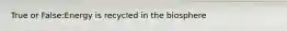 True or False:Energy is recycled in the biosphere