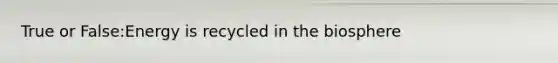 True or False:Energy is recycled in the biosphere