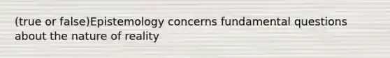 (true or false)Epistemology concerns fundamental questions about the nature of reality