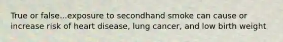 True or false...exposure to secondhand smoke can cause or increase risk of heart disease, lung cancer, and low birth weight