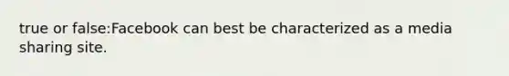 true or false:Facebook can best be characterized as a media sharing site.