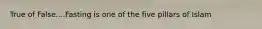 True of False....Fasting is one of the five pillars of Islam