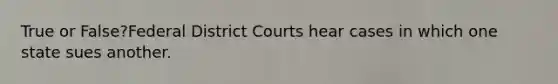 True or False?Federal District Courts hear cases in which one state sues another.