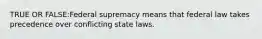 TRUE OR FALSE:Federal supremacy means that federal law takes precedence over conflicting state laws.