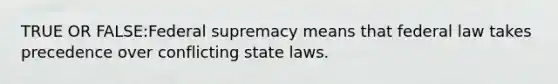 TRUE OR FALSE:Federal supremacy means that federal law takes precedence over conflicting state laws.