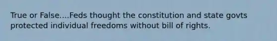 True or False....Feds thought the constitution and state govts protected individual freedoms without bill of rights.