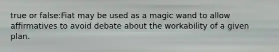 true or false:Fiat may be used as a magic wand to allow affirmatives to avoid debate about the workability of a given plan.