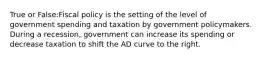 True or False:Fiscal policy is the setting of the level of government spending and taxation by government policymakers. During a recession, government can increase its spending or decrease taxation to shift the AD curve to the right.