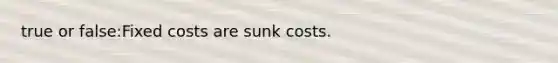 true or false:Fixed costs are sunk costs.