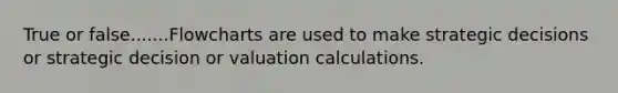 True or false.......Flowcharts are used to make strategic decisions or strategic decision or valuation calculations.