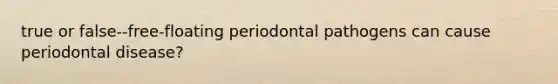 true or false--free-floating periodontal pathogens can cause periodontal disease?