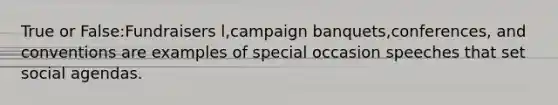 True or False:Fundraisers l,campaign banquets,conferences, and conventions are examples of special occasion speeches that set social agendas.