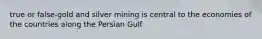 true or false-gold and silver mining is central to the economies of the countries along the Persian Gulf