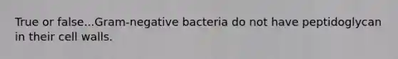 True or false...Gram-negative bacteria do not have peptidoglycan in their cell walls.