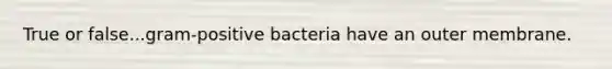 True or false...gram-positive bacteria have an outer membrane.