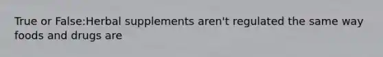 True or False:Herbal supplements aren't regulated the same way foods and drugs are
