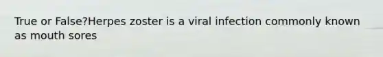 True or False?Herpes zoster is a viral infection commonly known as mouth sores