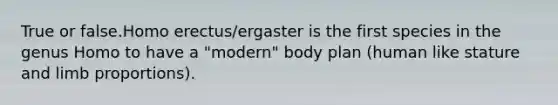 True or false.Homo erectus/ergaster is the first species in the genus Homo to have a "modern" body plan (human like stature and limb proportions).