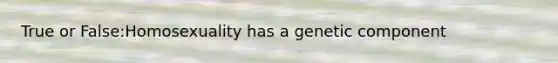 True or False:Homosexuality has a genetic component