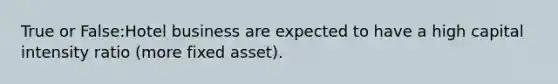 True or False:Hotel business are expected to have a high capital intensity ratio (more fixed asset).