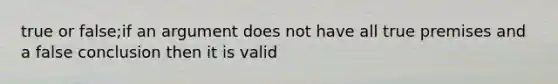 true or false;if an argument does not have all true premises and a false conclusion then it is valid