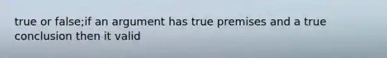 true or false;if an argument has true premises and a true conclusion then it valid