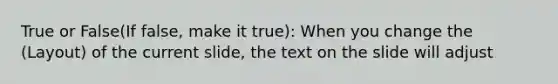 True or False(If false, make it true): When you change the (Layout) of the current slide, the text on the slide will adjust