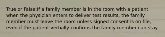 True or False:If a family member is in the room with a patient when the physician enters to deliver test results, the family member must leave the room unless signed consent is on file, even if the patient verbally confirms the family member can stay