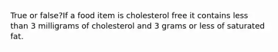 True or false?If a food item is cholesterol free it contains less than 3 milligrams of cholesterol and 3 grams or less of saturated fat.