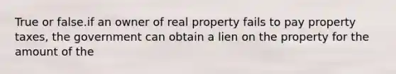 True or false.if an owner of real property fails to pay property taxes, the government can obtain a lien on the property for the amount of the