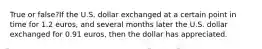 True or false?If the U.S. dollar exchanged at a certain point in time for 1.2 euros, and several months later the U.S. dollar exchanged for 0.91 euros, then the dollar has appreciated.