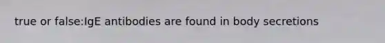 true or false:IgE antibodies are found in body secretions