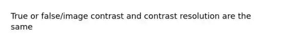 True or false/image contrast and contrast resolution are the same