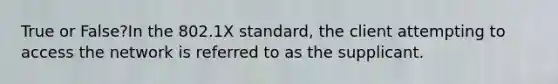 True or False?In the 802.1X standard, the client attempting to access the network is referred to as the supplicant.