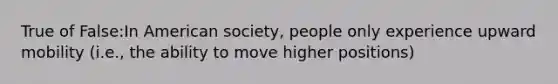 True of False:In American society, people only experience upward mobility (i.e., the ability to move higher positions)