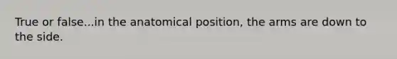 True or false...in the anatomical position, the arms are down to the side.