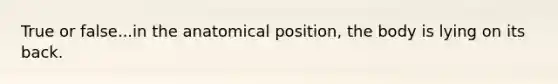 True or false...in the anatomical position, the body is lying on its back.