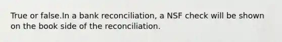 True or false.In a bank reconciliation, a NSF check will be shown on the book side of the reconciliation.