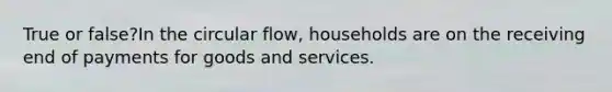 True or false?In the circular flow, households are on the receiving end of payments for goods and services.