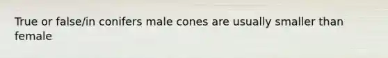 True or false/in conifers male cones are usually smaller than female