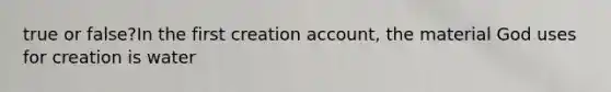 true or false?In the first creation account, the material God uses for creation is water