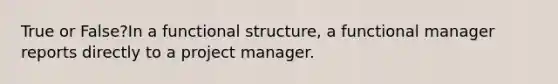 True or False?In a functional structure, a functional manager reports directly to a project manager.