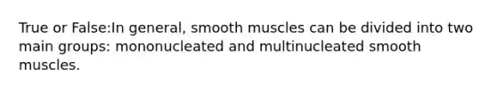 True or False:In general, smooth muscles can be divided into two main groups: mononucleated and multinucleated smooth muscles.