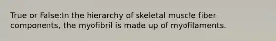 True or False:In the hierarchy of skeletal muscle fiber components, the myofibril is made up of myofilaments.